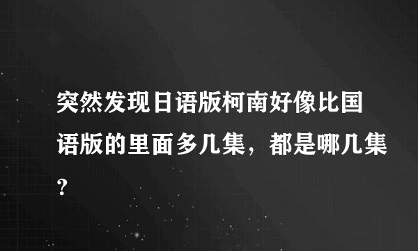 突然发现日语版柯南好像比国语版的里面多几集，都是哪几集？