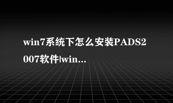 win7系统下怎么安装PADS2007软件|win7系统安装PADS2007软件的方法