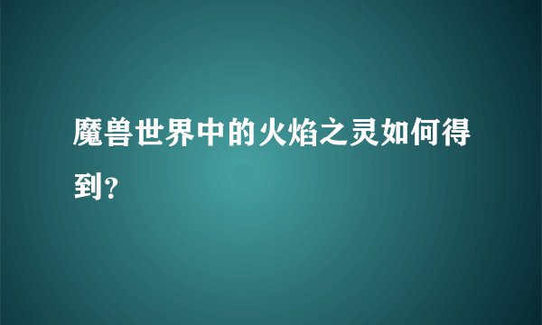 魔兽世界中的火焰之灵如何得到？