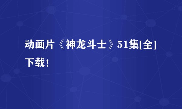 动画片《神龙斗士》51集[全]下载！