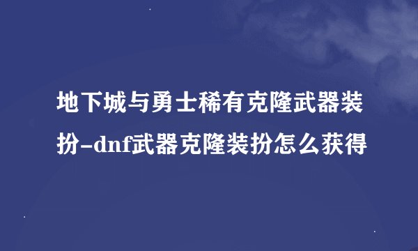 地下城与勇士稀有克隆武器装扮-dnf武器克隆装扮怎么获得