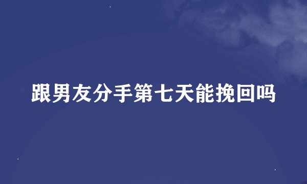 跟男友分手第七天能挽回吗