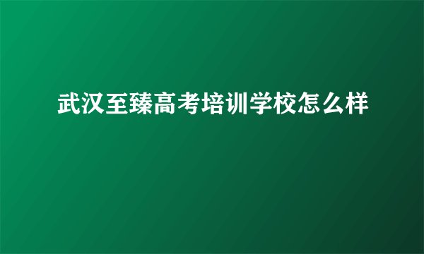 武汉至臻高考培训学校怎么样