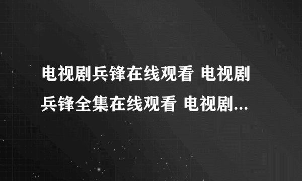 电视剧兵锋在线观看 电视剧兵锋全集在线观看 电视剧兵锋全集下载