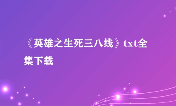 《英雄之生死三八线》txt全集下载
