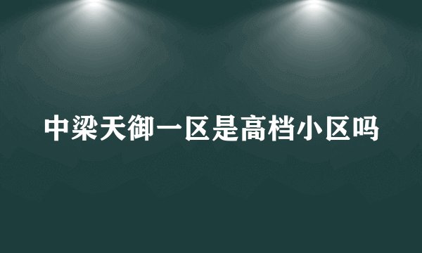 中梁天御一区是高档小区吗