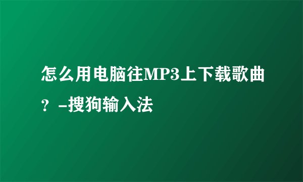 怎么用电脑往MP3上下载歌曲？-搜狗输入法