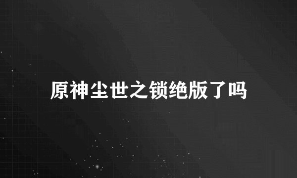 原神尘世之锁绝版了吗