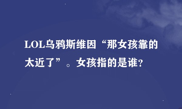 LOL乌鸦斯维因“那女孩靠的太近了”。女孩指的是谁？