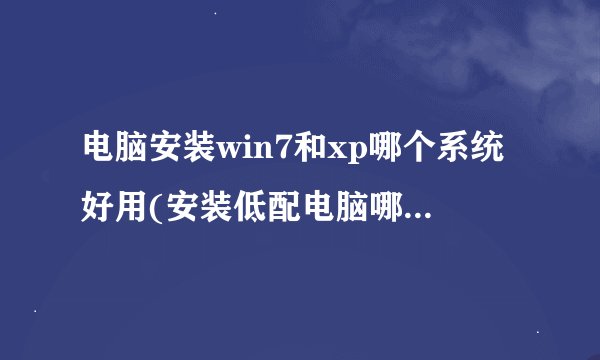 电脑安装win7和xp哪个系统好用(安装低配电脑哪个系统最流畅)
