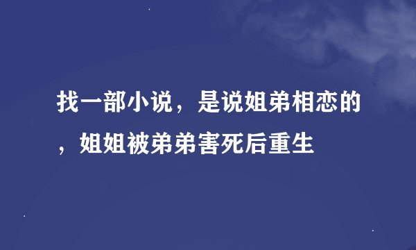 找一部小说，是说姐弟相恋的，姐姐被弟弟害死后重生