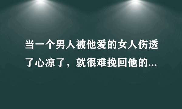 当一个男人被他爱的女人伤透了心凉了，就很难挽回他的心吗？怎么做到把他的心捂热