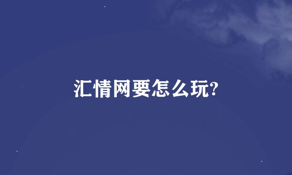 汇情网要怎么玩?