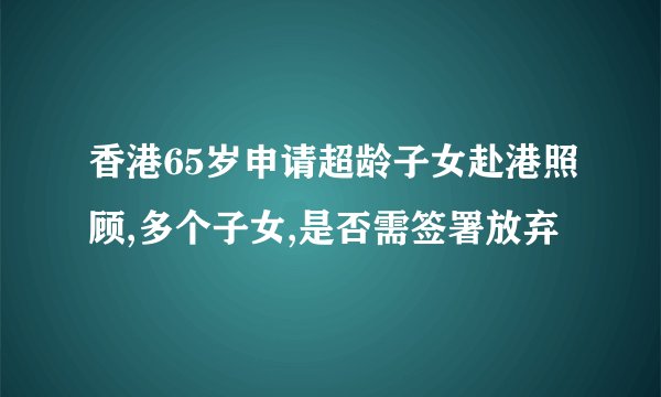 香港65岁申请超龄子女赴港照顾,多个子女,是否需签署放弃
