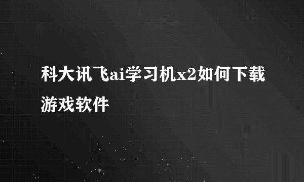 科大讯飞ai学习机x2如何下载游戏软件