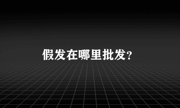 假发在哪里批发？