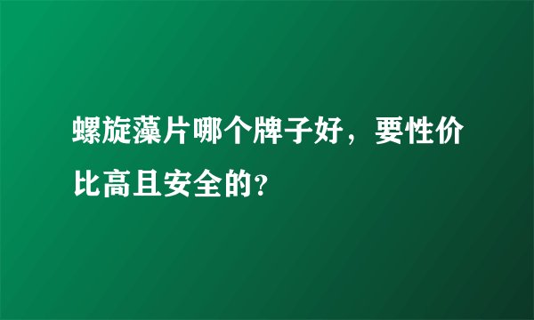 螺旋藻片哪个牌子好，要性价比高且安全的？