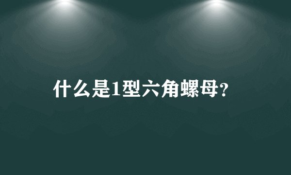 什么是1型六角螺母？
