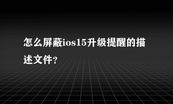 怎么屏蔽ios15升级提醒的描述文件？