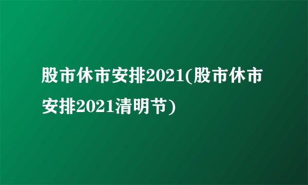股市休市安排2021(股市休市安排2021清明节)