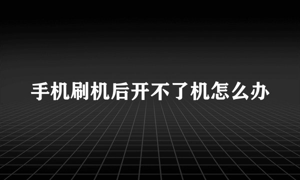 手机刷机后开不了机怎么办