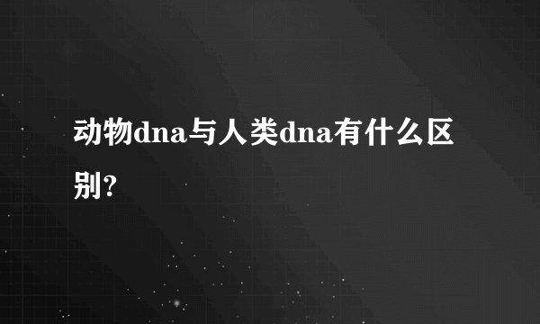 动物dna与人类dna有什么区别?