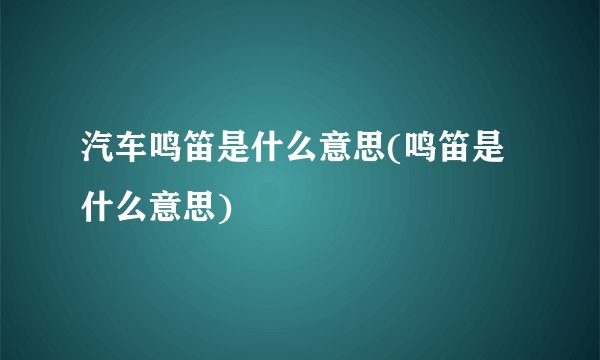 汽车鸣笛是什么意思(鸣笛是什么意思)