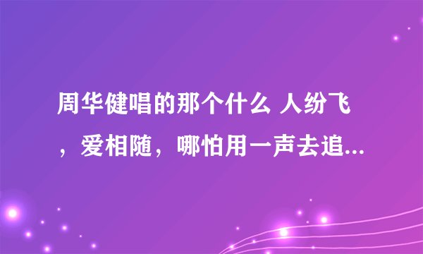 周华健唱的那个什么 人纷飞，爱相随，哪怕用一声去追 是什么歌？？？