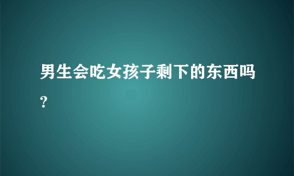 男生会吃女孩子剩下的东西吗？