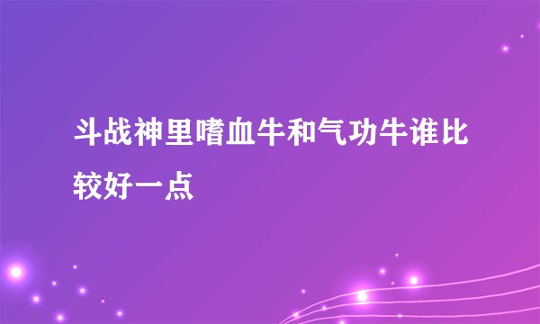斗战神里嗜血牛和气功牛谁比较好一点