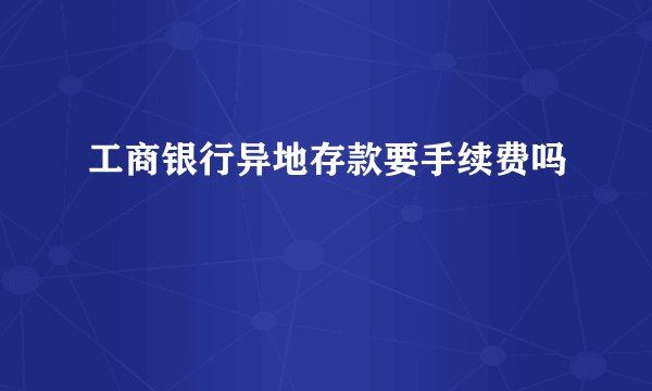 工商银行异地存款要手续费吗