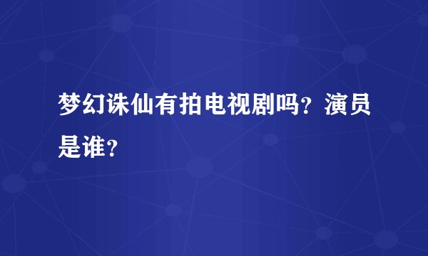梦幻诛仙有拍电视剧吗？演员是谁？