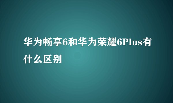 华为畅享6和华为荣耀6Plus有什么区别