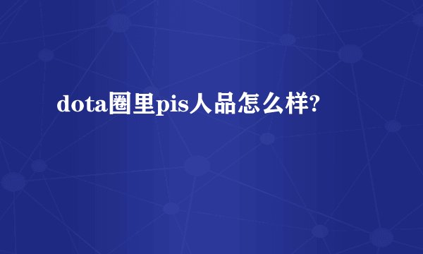 dota圈里pis人品怎么样?
