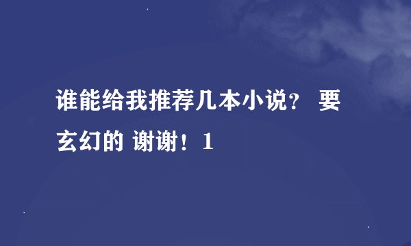 谁能给我推荐几本小说？ 要玄幻的 谢谢！1