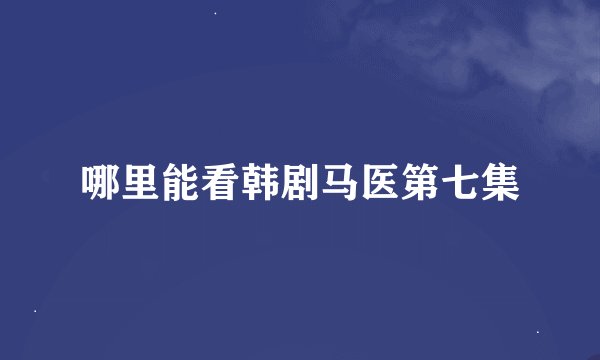 哪里能看韩剧马医第七集