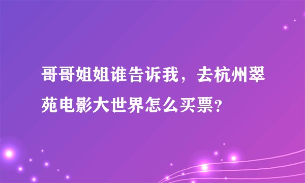 哥哥姐姐谁告诉我，去杭州翠苑电影大世界怎么买票？