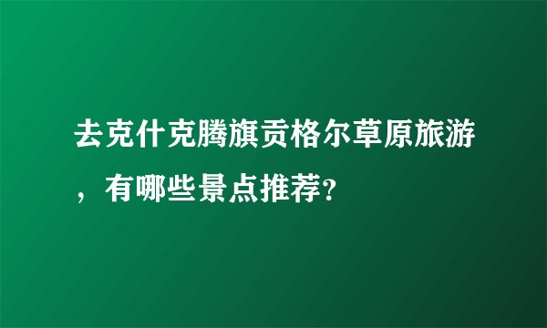 去克什克腾旗贡格尔草原旅游，有哪些景点推荐？