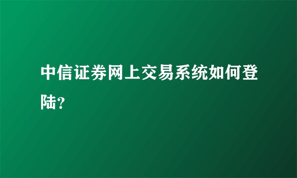 中信证券网上交易系统如何登陆？