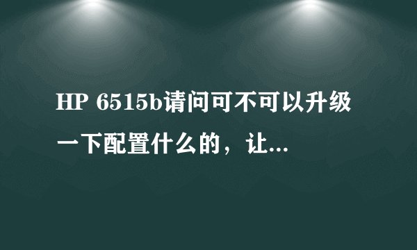 HP 6515b请问可不可以升级一下配置什么的，让它适应现在的软件