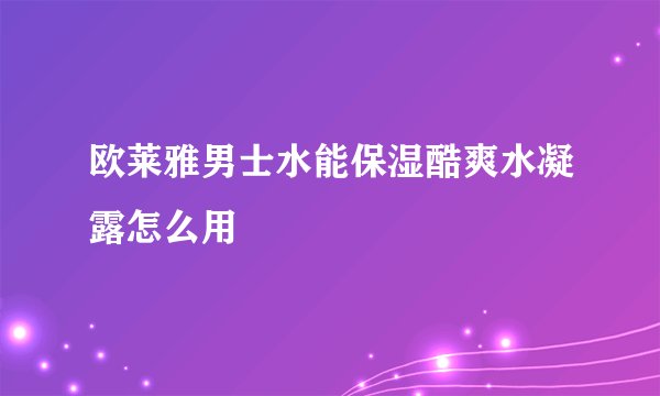 欧莱雅男士水能保湿酷爽水凝露怎么用