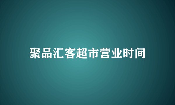 聚品汇客超市营业时间