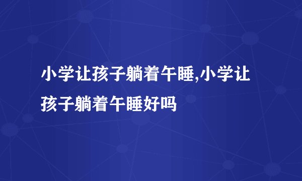 小学让孩子躺着午睡,小学让孩子躺着午睡好吗