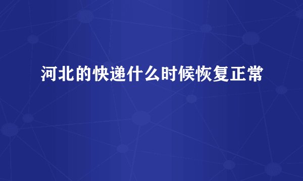 河北的快递什么时候恢复正常