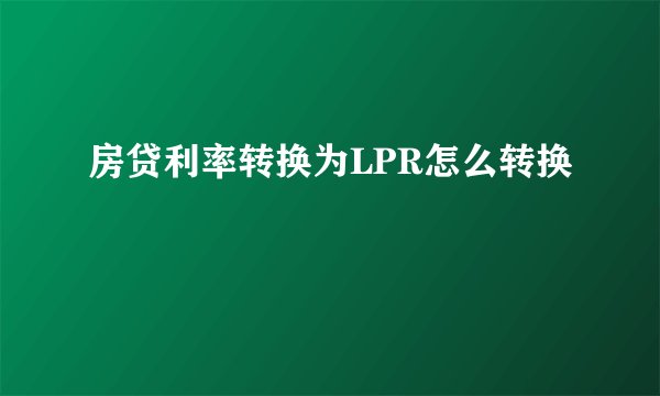 房贷利率转换为LPR怎么转换