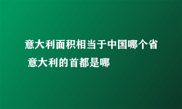 意大利面积相当于中国哪个省 意大利的首都是哪