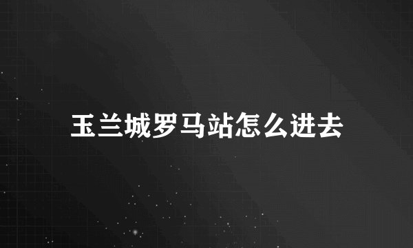 玉兰城罗马站怎么进去