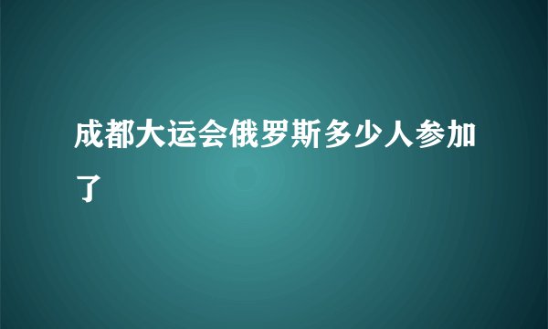 成都大运会俄罗斯多少人参加了