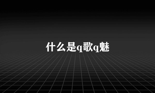 什么是q歌q魅
