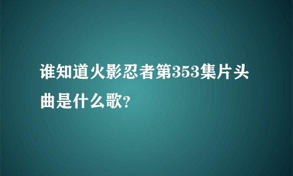 谁知道火影忍者第353集片头曲是什么歌？